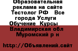 Образовательная реклама на сайте Тестолог.РФ - Все города Услуги » Обучение. Курсы   . Владимирская обл.,Муромский р-н